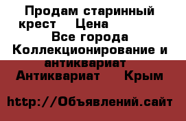 Продам старинный крест  › Цена ­ 20 000 - Все города Коллекционирование и антиквариат » Антиквариат   . Крым